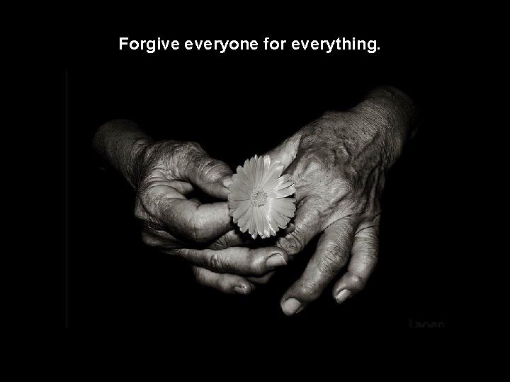 Forgive everyone for everything. 