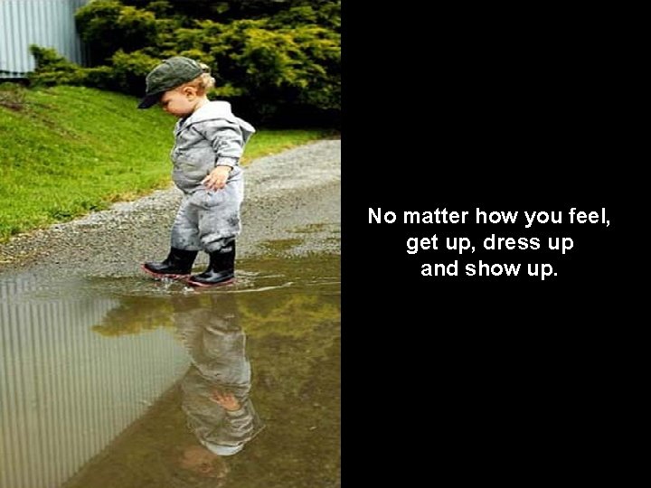 No matter how you feel, get up, dress up and show up. 
