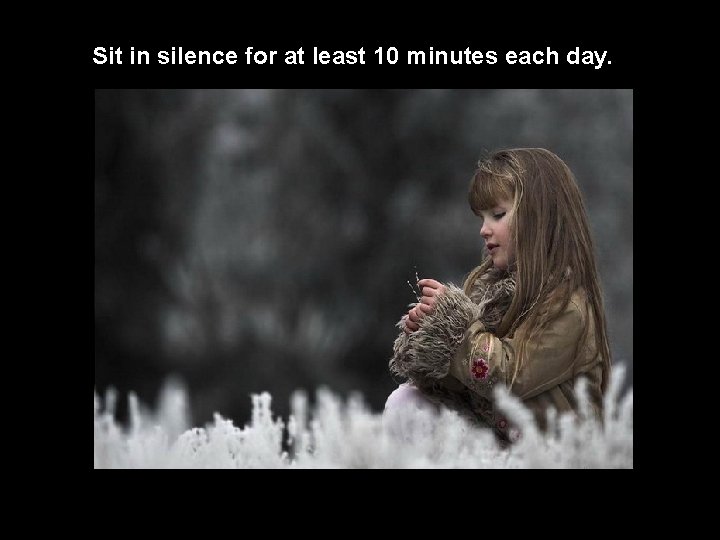 Sit in silence for at least 10 minutes each day. 