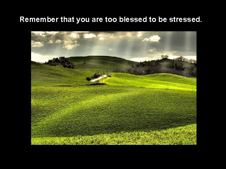 Remember that you are too blessed to be stressed. 