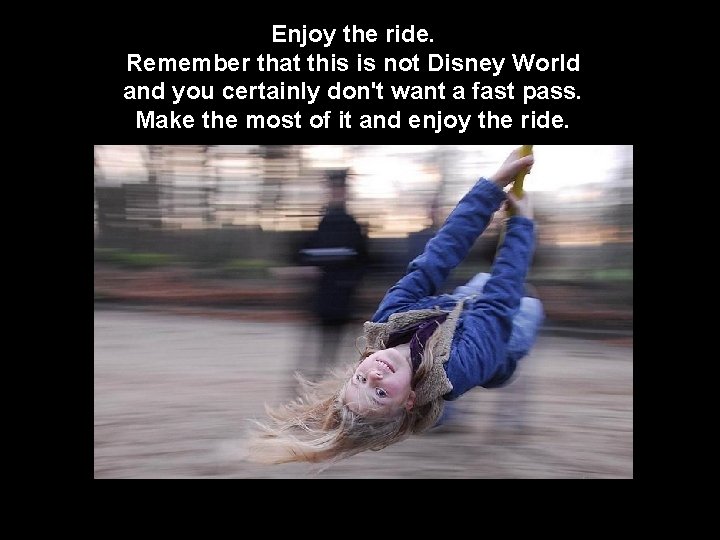 Enjoy the ride. Remember that this is not Disney World and you certainly don't