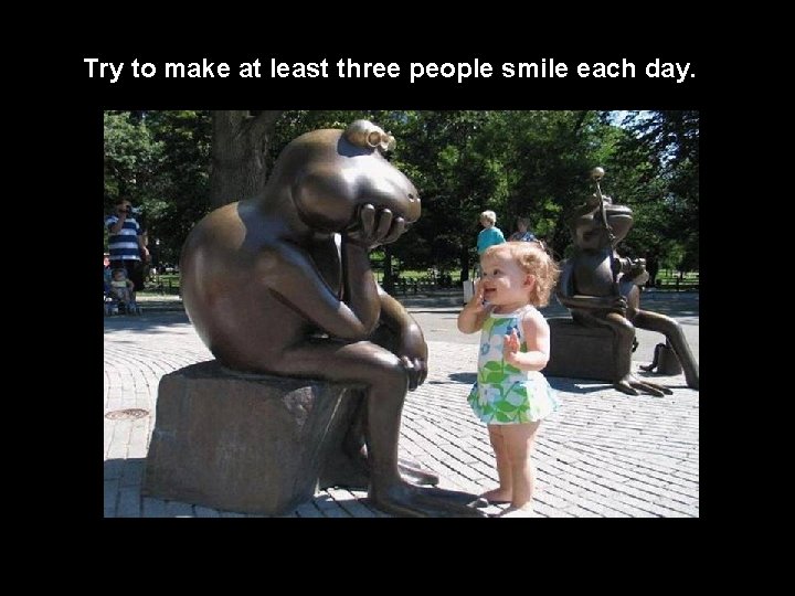 Try to make at least three people smile each day. 
