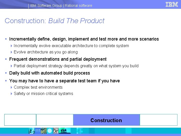 IBM Software Group | Rational software Construction: Build The Product § Incrementally define, design,
