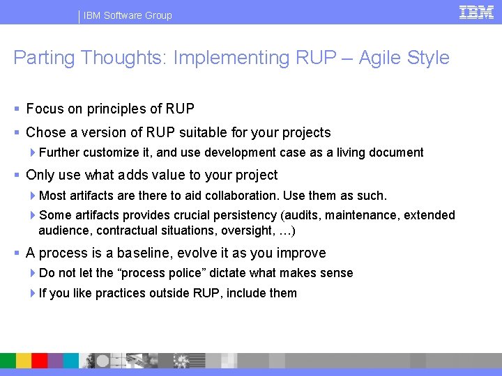 IBM Software Group Parting Thoughts: Implementing RUP – Agile Style § Focus on principles