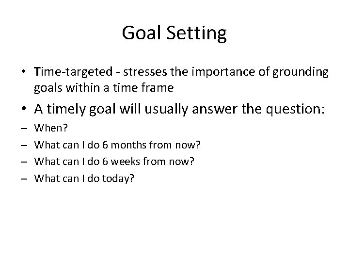 Goal Setting • Time-targeted - stresses the importance of grounding goals within a time