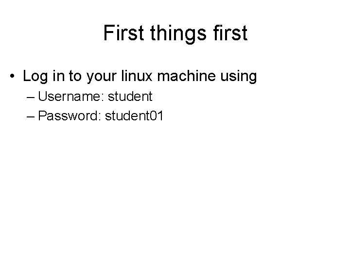 First things first • Log in to your linux machine using – Username: student First things first • Log in to your linux machine using – Username: student