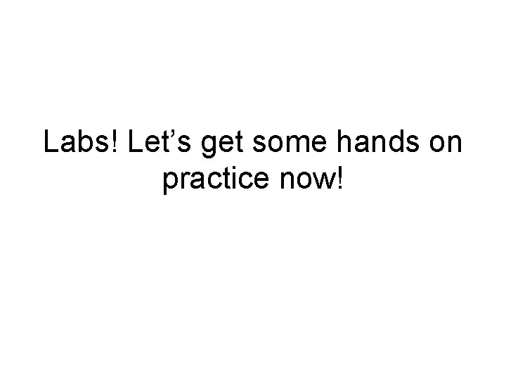 Labs! Let’s get some hands on practice now! Labs! Let’s get some hands on practice now!