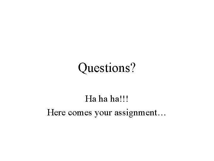 Questions? Ha ha ha!!! Here comes your assignment… 