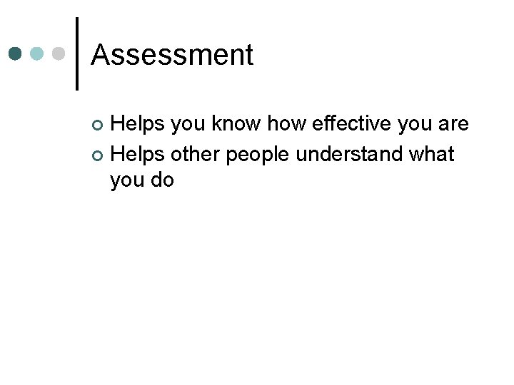 Assessment Helps you know how effective you are ¢ Helps other people understand what