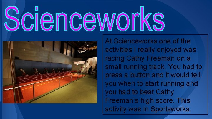 At Scienceworks one of the activities I really enjoyed was racing Cathy Freeman on