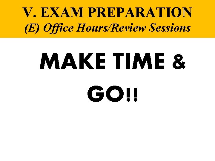 V. EXAM PREPARATION (E) Office Hours/Review Sessions MAKE TIME & GO!! 