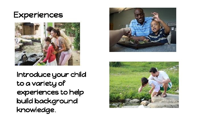 Experiences Introduce your child to a variety of experiences to help build background knowledge.