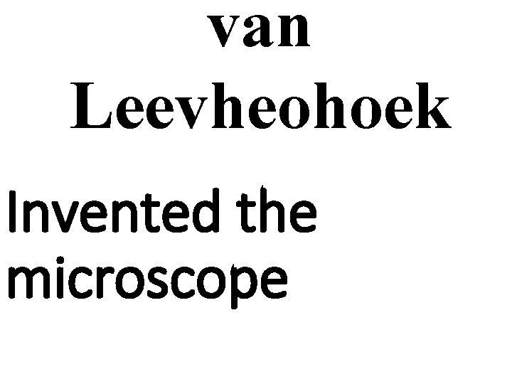 van Leevheohoek Invented the microscope 