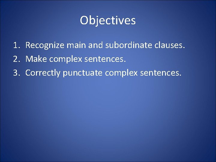 Objectives 1. Recognize main and subordinate clauses. 2. Make complex sentences. 3. Correctly punctuate Objectives 1. Recognize main and subordinate clauses. 2. Make complex sentences. 3. Correctly punctuate