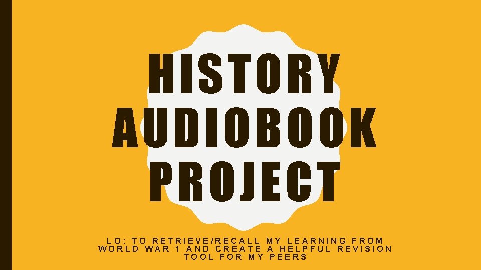 HISTORY AUDIOBOOK PROJECT LO: TO RETRIEVE/RECALL MY LEARNING FROM WORLD WAR 1 AND CREATE