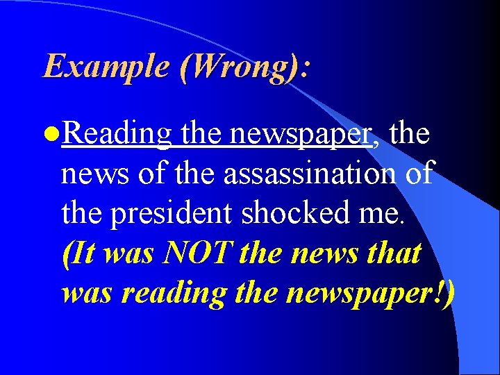 Example (Wrong): l. Reading the newspaper, the news of the assassination of the president