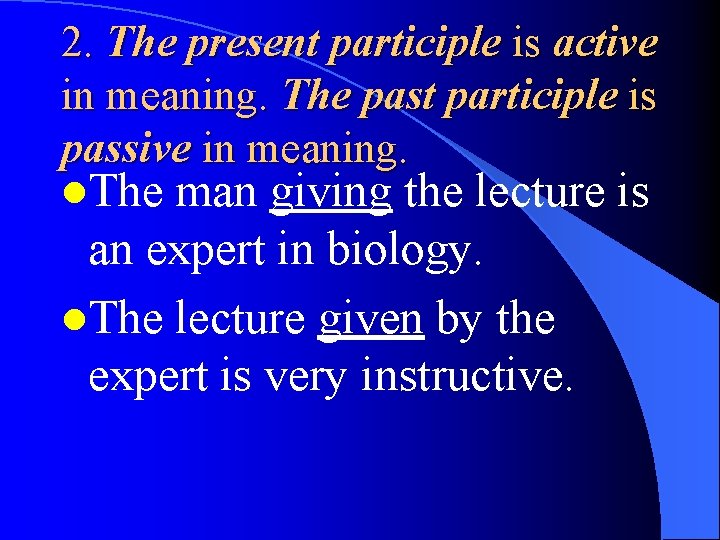 2. The present participle is active in meaning. The past participle is passive in