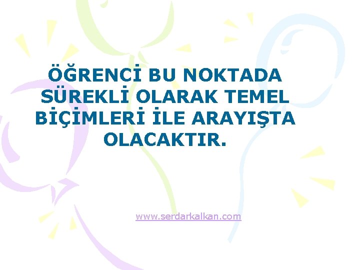ÖĞRENCİ BU NOKTADA SÜREKLİ OLARAK TEMEL BİÇİMLERİ İLE ARAYIŞTA OLACAKTIR. www. serdarkalkan. com 