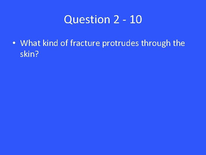Question 2 - 10 • What kind of fracture protrudes through the skin? 