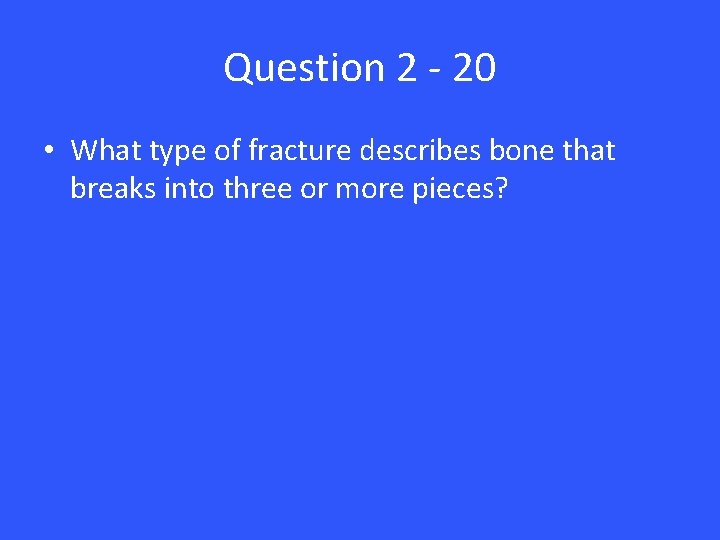 Question 2 - 20 • What type of fracture describes bone that breaks into