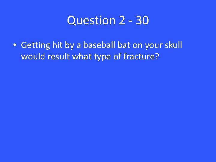 Question 2 - 30 • Getting hit by a baseball bat on your skull
