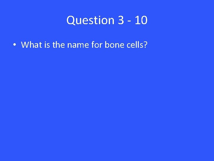 Question 3 - 10 • What is the name for bone cells? 