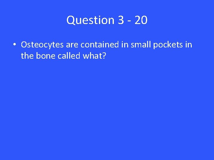 Question 3 - 20 • Osteocytes are contained in small pockets in the bone