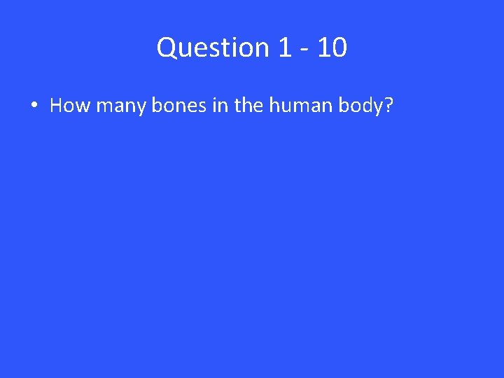 Question 1 - 10 • How many bones in the human body? 
