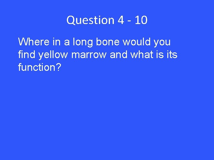 Question 4 - 10 Where in a long bone would you find yellow marrow