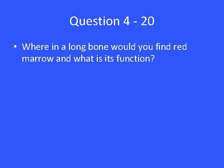 Question 4 - 20 • Where in a long bone would you find red