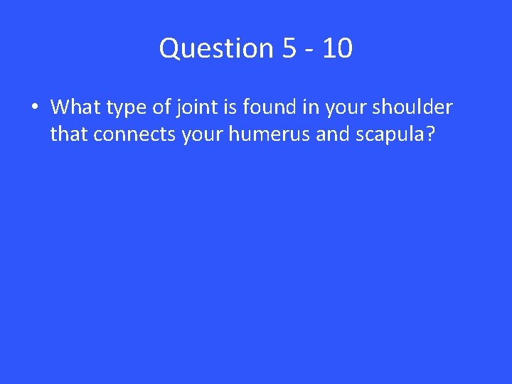 Question 5 - 10 • What type of joint is found in your shoulder