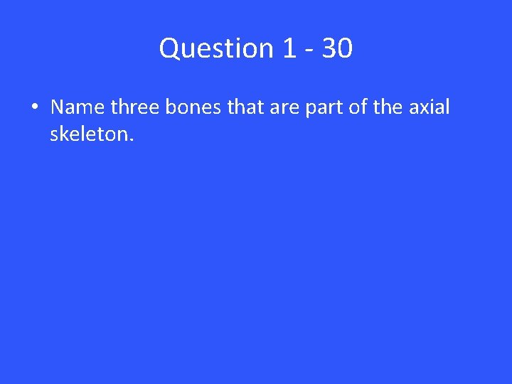 Question 1 - 30 • Name three bones that are part of the axial