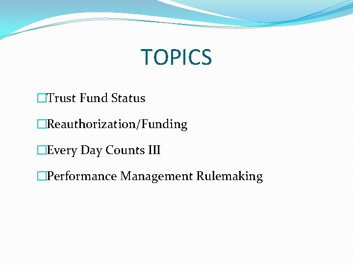 TOPICS �Trust Fund Status �Reauthorization/Funding �Every Day Counts III �Performance Management Rulemaking 