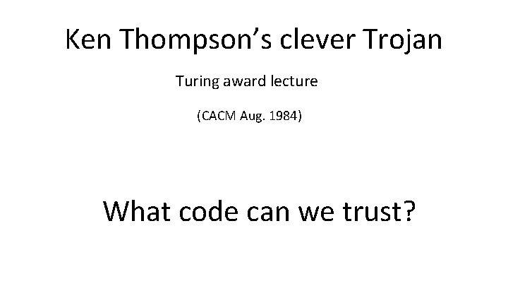 Ken Thompson’s clever Trojan Turing award lecture (CACM Aug. 1984) What code can we