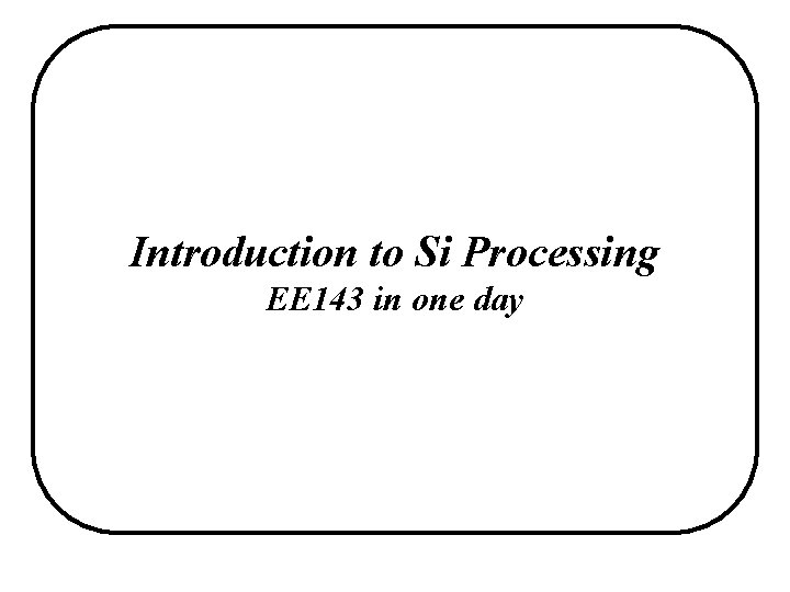 Introduction to Si Processing EE 143 in one day 