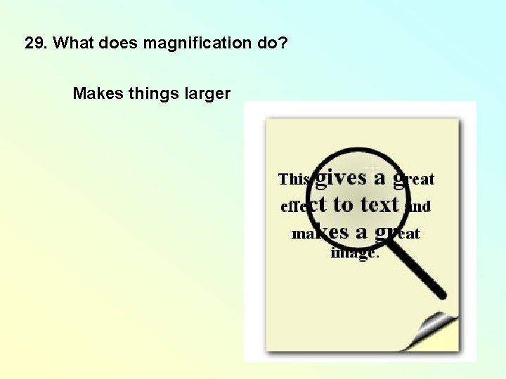 29. What does magnification do? Makes things larger 29. What does magnification do? Makes things larger
