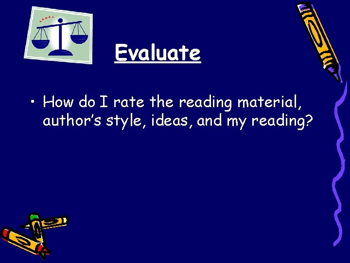 Evaluate • How do I rate the reading material, author’s style, ideas, and my