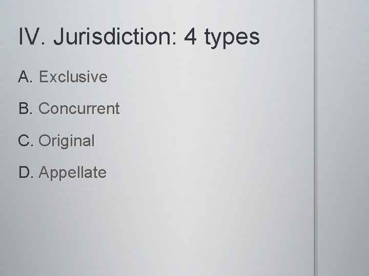 IV. Jurisdiction: 4 types A. Exclusive B. Concurrent C. Original D. Appellate 