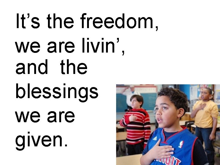 It’s the freedom, we are livin’, and the blessings we are given. It’s the freedom, we are livin’, and the blessings we are given.