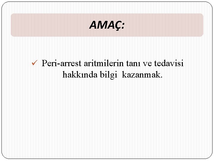 AMAÇ: ü Peri-arrest aritmilerin tanı ve tedavisi hakkında bilgi kazanmak. 