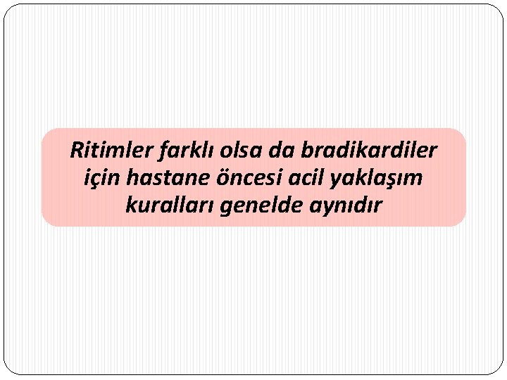 Ritimler farklı olsa da bradikardiler için hastane öncesi acil yaklaşım kuralları genelde aynıdır 
