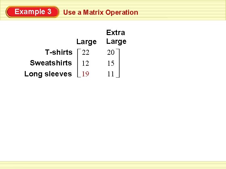 Example 3 Use a Matrix Operation Large T-shirts 22 Sweatshirts 12 Long sleeves 19