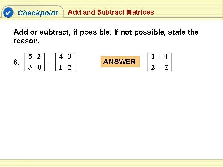 Checkpoint Add and Subtract Matrices Add or subtract, if possible. If not possible, state