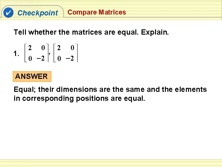 Checkpoint Compare Matrices Tell whether the matrices are equal. Explain. 1. 2 0 ,