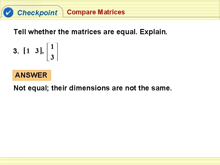 Checkpoint Compare Matrices Tell whether the matrices are equal. Explain. 1 3. [ 1