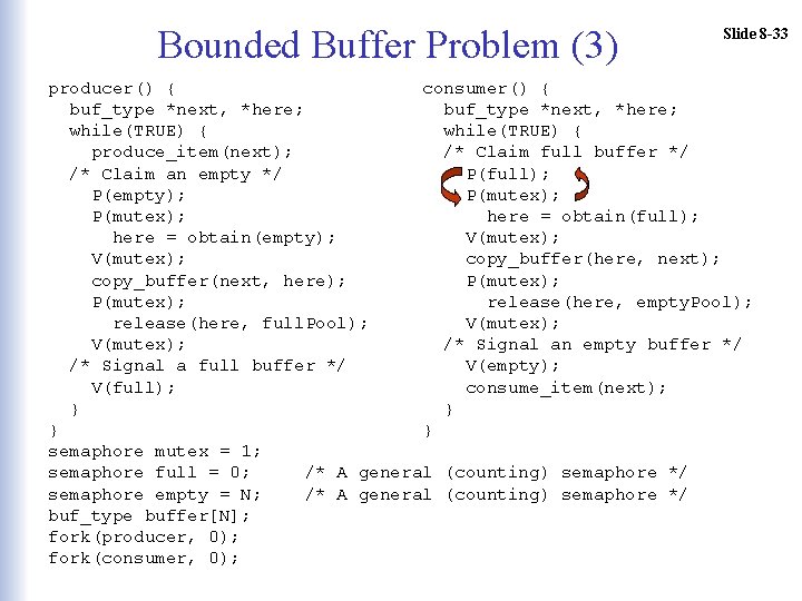 Bounded Buffer Problem (3) Slide 8 -33 producer() { consumer() { buf_type *next, *here;