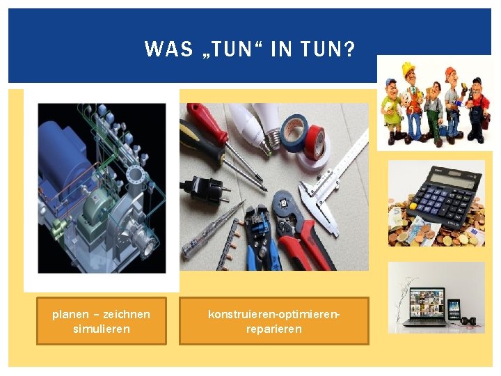 WAS „TUN“ IN TUN? planen – zeichnen simulieren konstruieren-optimierenreparieren 