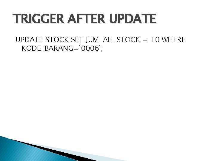 TRIGGER AFTER UPDATE STOCK SET JUMLAH_STOCK = 10 WHERE KODE_BARANG='0006'; 