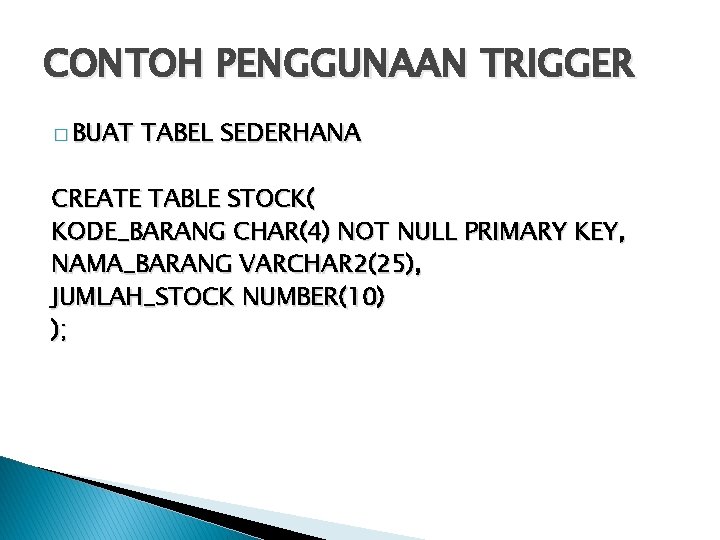 CONTOH PENGGUNAAN TRIGGER � BUAT TABEL SEDERHANA CREATE TABLE STOCK( KODE_BARANG CHAR(4) NOT NULL