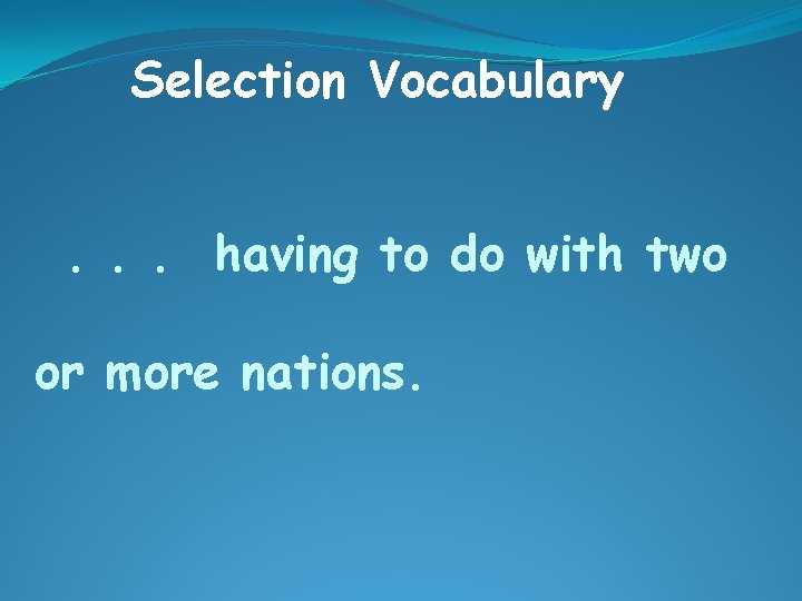 Selection Vocabulary. . . having to do with two or more nations. 